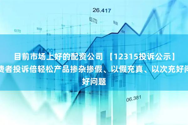 目前市场上好的配资公司 【12315投诉公示】消费者投诉倍轻松产品掺杂掺假、以假充真、以次充好问题