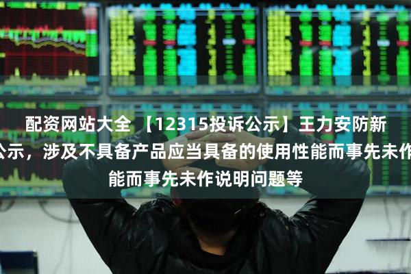 配资网站大全 【12315投诉公示】王力安防新增4件投诉公示，涉及不具备产品应当具备的使用性能而事先未作说明问题等