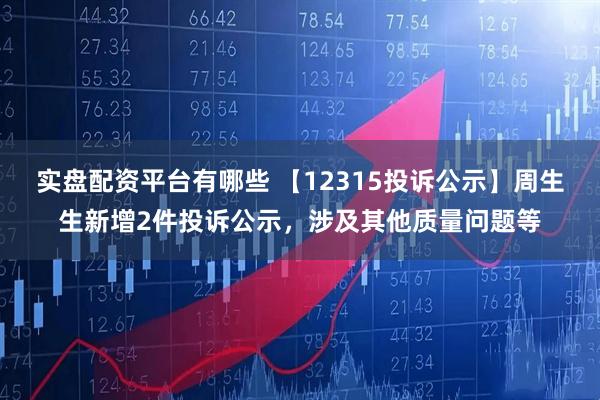 实盘配资平台有哪些 【12315投诉公示】周生生新增2件投诉公示，涉及其他质量问题等