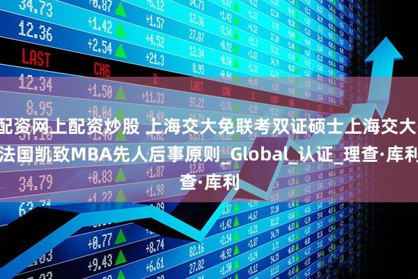 配资网上配资炒股 上海交大免联考双证硕士上海交大-法国凯致MBA先人后事原则_Global_认证_理查·库利