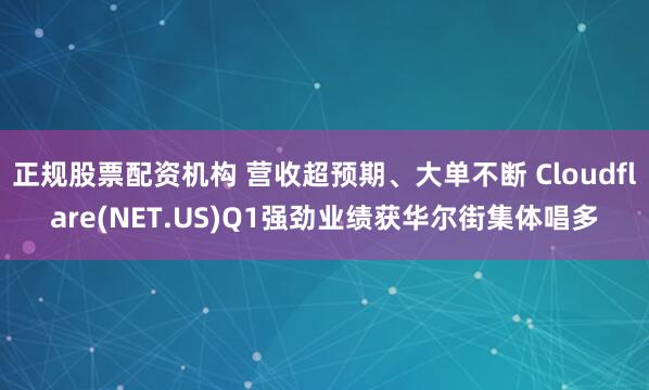 正规股票配资机构 营收超预期、大单不断 Cloudflare(NET.US)Q1强劲业绩获华尔街集体唱多