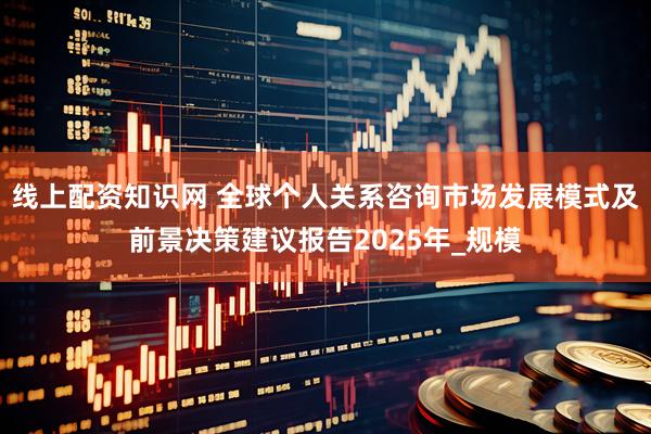 线上配资知识网 全球个人关系咨询市场发展模式及前景决策建议报告2025年_规模
