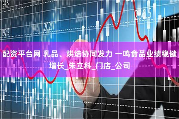 配资平台网 乳品、烘焙协同发力 一鸣食品业绩稳健增长_朱立科_门店_公司