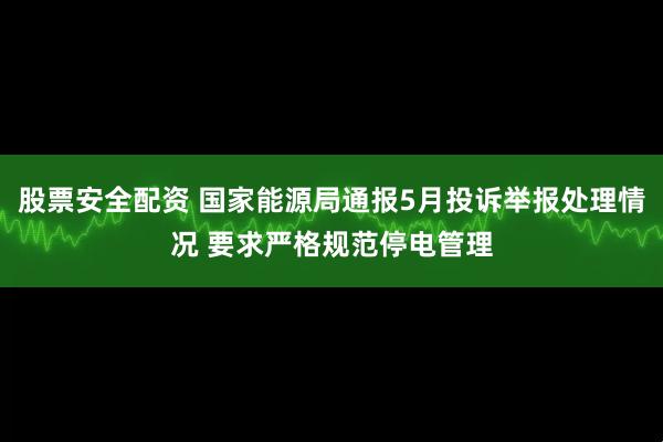 股票安全配资 国家能源局通报5月投诉举报处理情况 要求严格规范停电管理