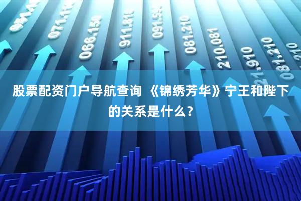 股票配资门户导航查询 《锦绣芳华》宁王和陛下的关系是什么？