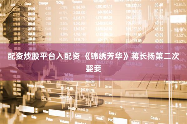 配资炒股平台入配资 《锦绣芳华》蒋长扬第二次娶妾