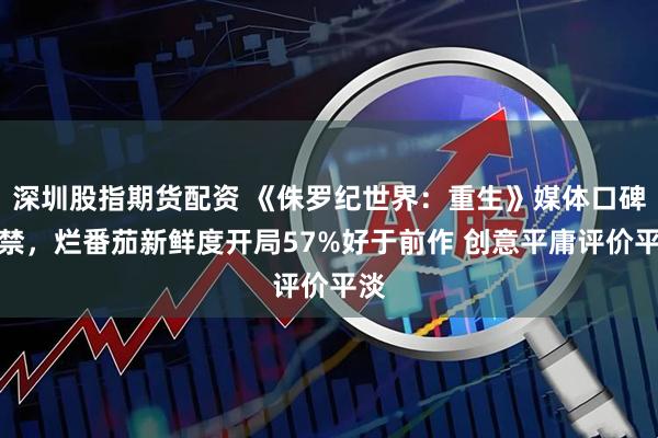深圳股指期货配资 《侏罗纪世界：重生》媒体口碑解禁，烂番茄新鲜度开局57%好于前作 创意平庸评价平淡