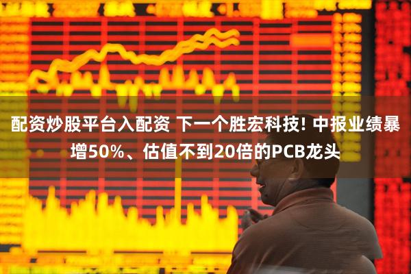 配资炒股平台入配资 下一个胜宏科技! 中报业绩暴增50%、估值不到20倍的PCB龙头
