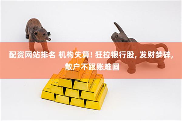 配资网站排名 机构失算! 狂拉银行股, 发财梦碎, 散户不跟账难圆