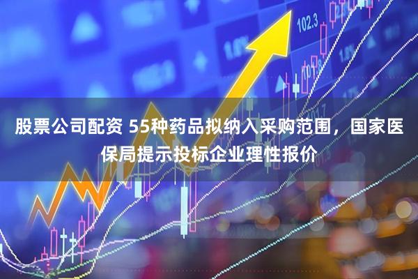 股票公司配资 55种药品拟纳入采购范围，国家医保局提示投标企业理性报价