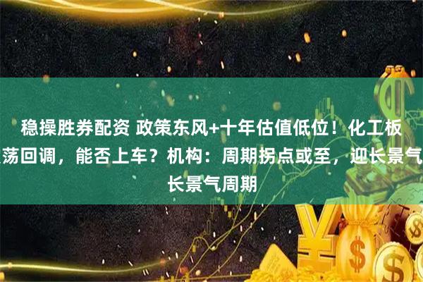 稳操胜券配资 政策东风+十年估值低位！化工板块震荡回调，能否上车？机构：周期拐点或至，迎长景气周期