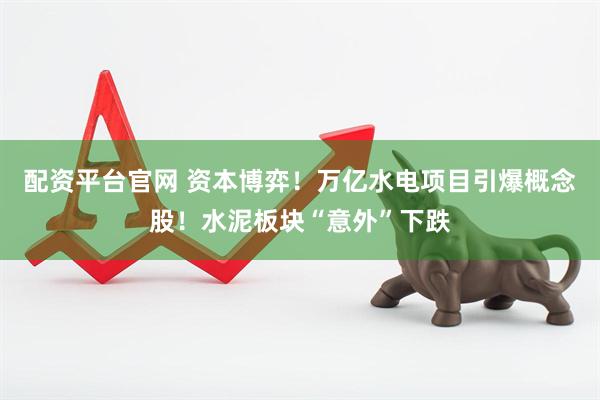 配资平台官网 资本博弈！万亿水电项目引爆概念股！水泥板块“意外”下跌