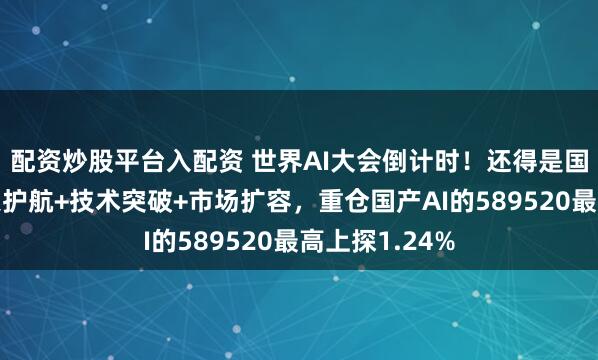 配资炒股平台入配资 世界AI大会倒计时！还得是国产替代！政策护航+技术突破+市场扩容，重仓国产AI的589520最高上探1.24%