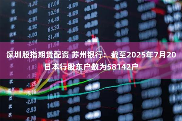 深圳股指期货配资 苏州银行：截至2025年7月20日本行股东户数为58142户