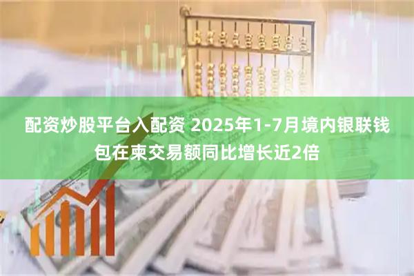 配资炒股平台入配资 2025年1-7月境内银联钱包在柬交易额同比增长近2倍