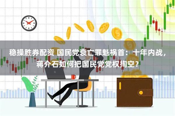 稳操胜券配资 国民党衰亡罪魁祸首：十年内战，蒋介石如何把国民党党权掏空？