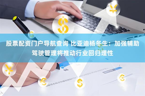 股票配资门户导航查询 比亚迪杨冬生：加强辅助驾驶管理将推动行业回归理性