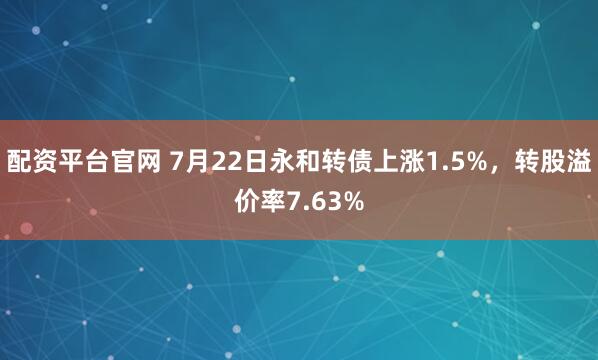 配资平台官网 7月22日永和转债上涨1.5%，转股溢价率7.63%