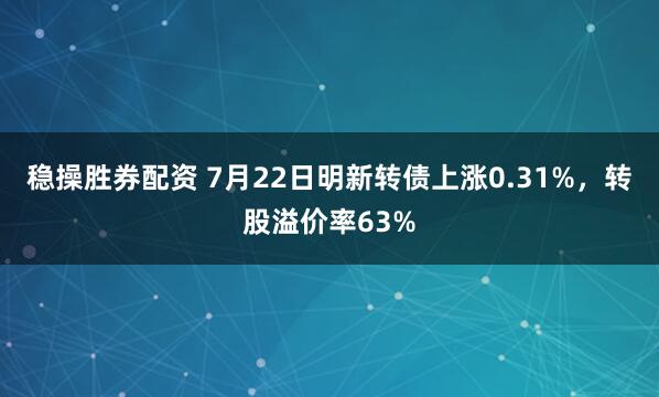 稳操胜券配资 7月22日明新转债上涨0.31%，转股溢价率63%