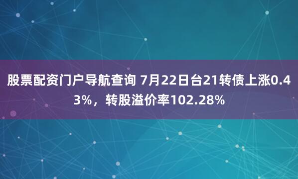 股票配资门户导航查询 7月22日台21转债上涨0.43%，转股溢价率102.28%