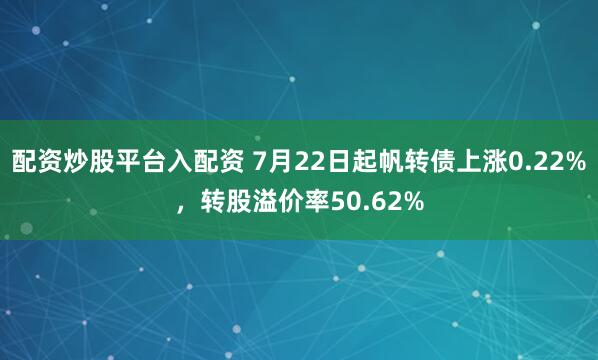 配资炒股平台入配资 7月22日起帆转债上涨0.22%，转股溢价率50.62%