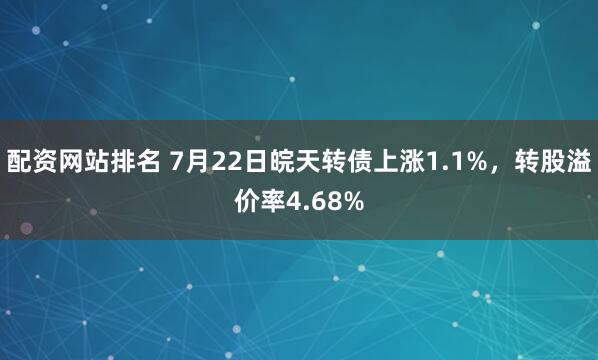 配资网站排名 7月22日皖天转债上涨1.1%，转股溢价率4.68%