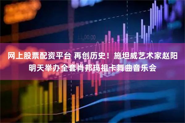 网上股票配资平台 再创历史！施坦威艺术家赵阳明天举办全套肖邦玛祖卡舞曲音乐会