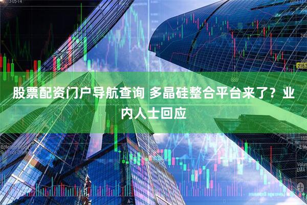 股票配资门户导航查询 多晶硅整合平台来了？业内人士回应