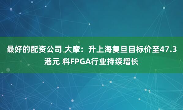 最好的配资公司 大摩：升上海复旦目标价至47.3港元 料FPGA行业持续增长