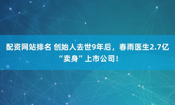 配资网站排名 创始人去世9年后，春雨医生2.7亿“卖身”上市公司！
