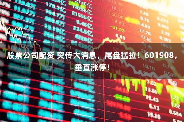 股票公司配资 突传大消息，尾盘猛拉！601908，垂直涨停！