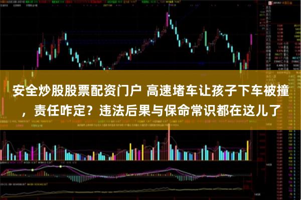 安全炒股股票配资门户 高速堵车让孩子下车被撞，责任咋定？违法后果与保命常识都在这儿了