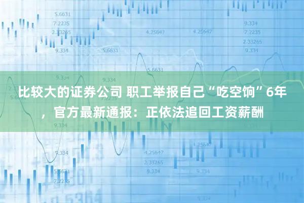 比较大的证券公司 职工举报自己“吃空饷”6年，官方最新通报：正依法追回工资薪酬