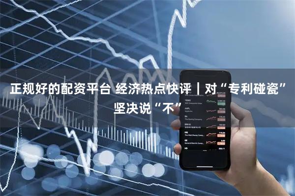 正规好的配资平台 经济热点快评｜对“专利碰瓷”坚决说“不”