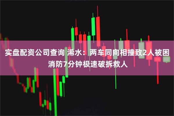 实盘配资公司查询 浠水：两车同向相撞致2人被困 消防7分钟极速破拆救人
